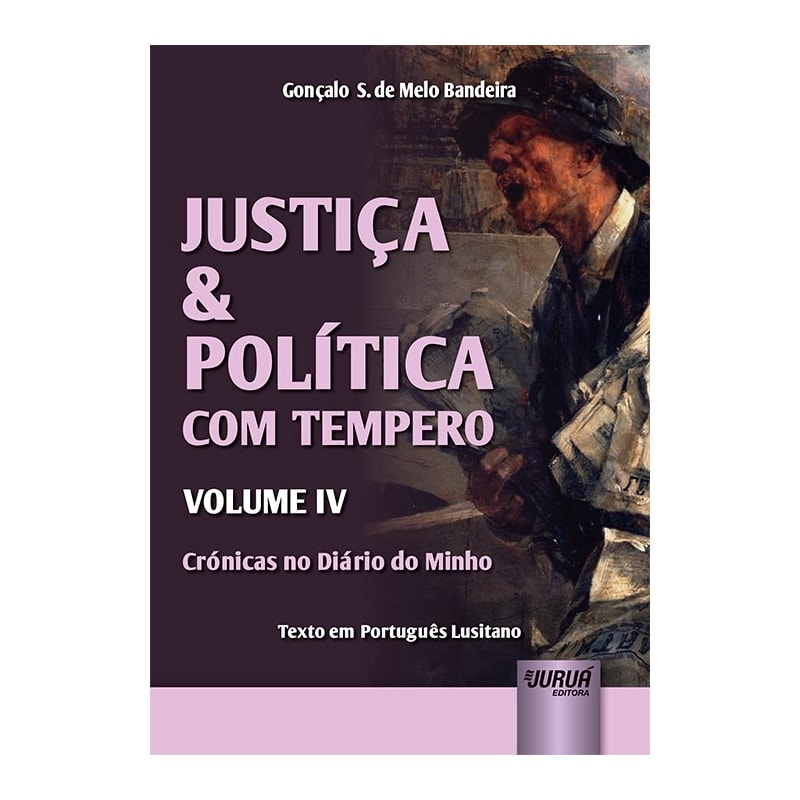 JUSTIÇA & POLÍTICA COM TEMPERO - VOLUME IV - CRÓNICAS NO DIÁRIO DO MINHO - TEXTO EM PORTUGUÊS LUSITANO