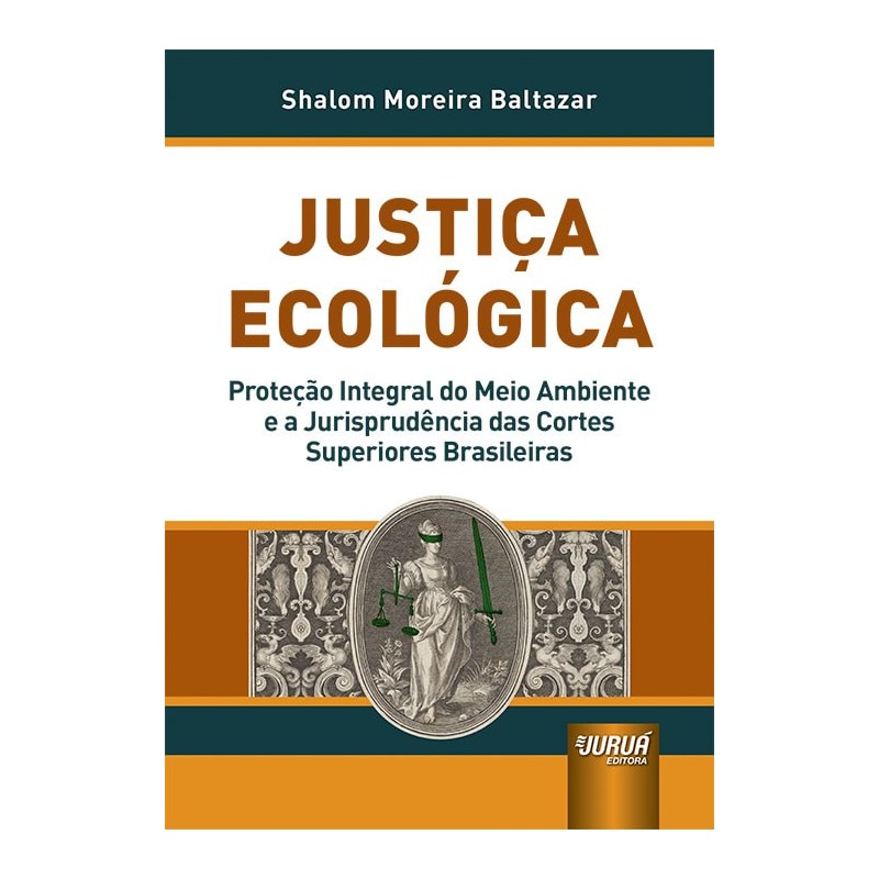 JUSTIÇA ECOLÓGICA - PROTEÇÃO INTEGRAL DO MEIO AMBIENTE E A JURISPRUDÊNCIA DAS CORTES SUPERIORES BRASILEIRAS