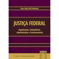 JUSTIÇA FEDERAL - ORGANIZAÇÃO, COMPETÊNCIA, ADMINISTRAÇÃO E FUNCIONAMENTO