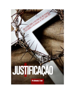 JUSTIFICAÇÃO - UM ESTUDO SOBRE A DOUTRINA QUE NOS REDIMIU E RESTAUROU A PATERNIDADE DE DEUS SOBRE NÓS