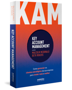 KAM - KEY ACCOUNT MANAGEMENT: COMO GERENCIAR OS CLIENTES ESTRATÉGICOS DA SUA EMPRESA PARA VENDER MAIS E MELHOR