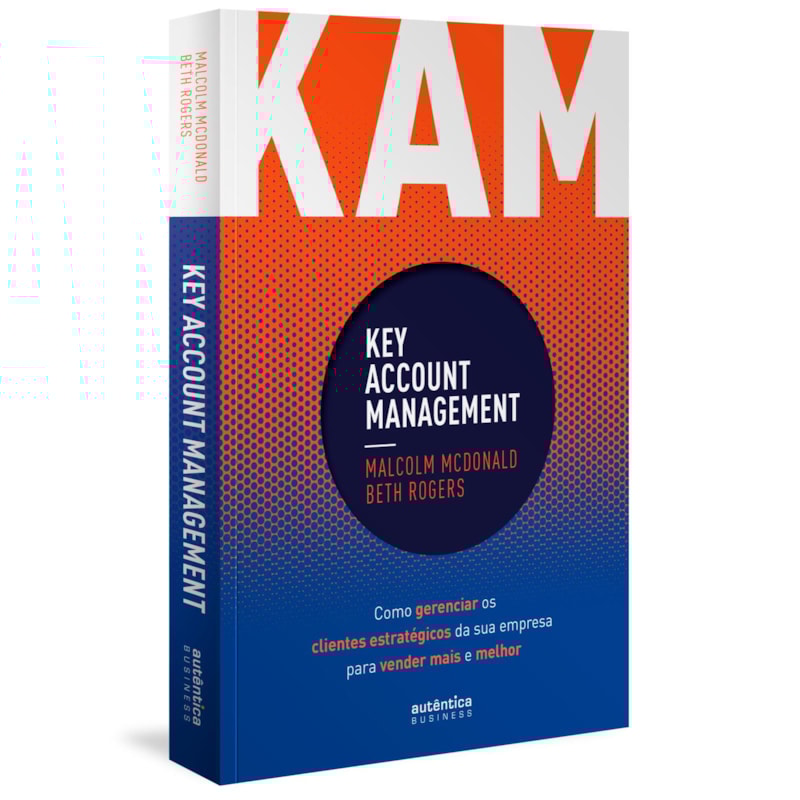 KAM - KEY ACCOUNT MANAGEMENT: COMO GERENCIAR OS CLIENTES ESTRATÉGICOS DA SUA EMPRESA PARA VENDER MAIS E MELHOR