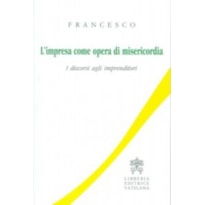 L´ IMPRESA COME OPERA DI MISERICORDIA. I DISCORSI AGLI IMPRENDITORI