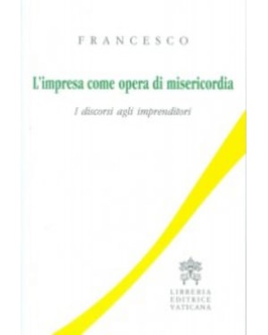 L´ IMPRESA COME OPERA DI MISERICORDIA. I DISCORSI AGLI IMPRENDITORI