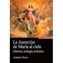 LA ASUNCIÓN DE MARÍA AL CIELO - HISTORIA, TEOLOGÍA, ÉSCHATON