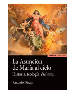 LA ASUNCIÓN DE MARÍA AL CIELO - HISTORIA, TEOLOGÍA, ÉSCHATON