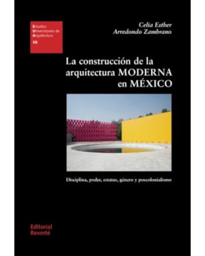 La construcción de la arquitectura moderna en México: disciplina, poder, estatus, género y poscolonialismo (Estudios Universitarios de Arquitectura (EUA) nº 38)