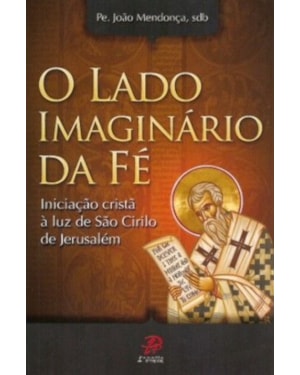 LADO IMAGINARIO DA FE, O - INICIACAO CRISTA A LUZ DE SAO CIRILO DE...