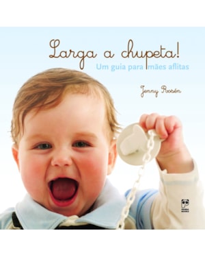 LARGA A CHUPETA!: UM GUIA PARA MÃES AFLITAS