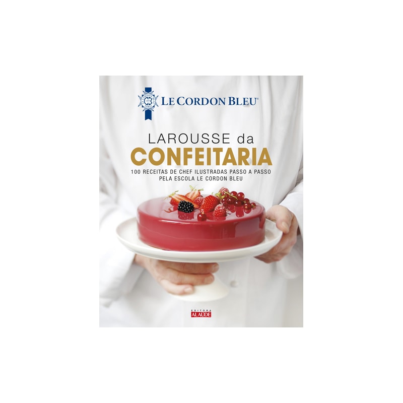 Larousse da confeitaria: 100 receitas de chef ilustradas passo a passo pela escola le cordon bleu