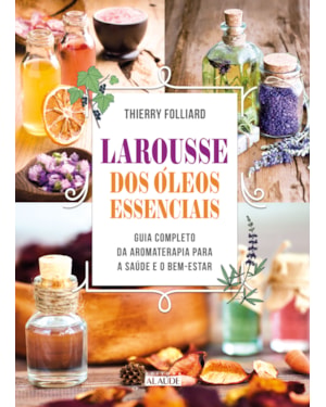 Larousse dos óleos essenciais: guia completo da aromaterapia para a saúde e o bem-estar