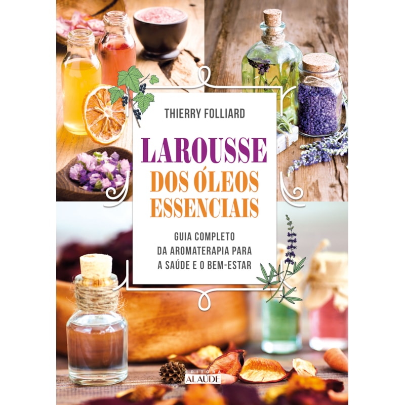 Larousse dos óleos essenciais: guia completo da aromaterapia para a saúde e o bem-estar