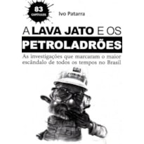 LAVA JATO E OS PETROLADRÕES, A - AS INVESTIGAÇÕES QUE MARCARAM O MAIOR ESCÂNDALO DE TODOS OS TEMPOS NO BRASIL