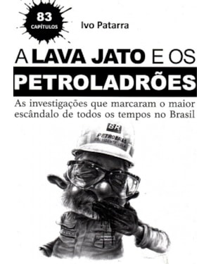 LAVA JATO E OS PETROLADRÕES, A - AS INVESTIGAÇÕES QUE MARCARAM O MAIOR ESCÂNDALO DE TODOS OS TEMPOS NO BRASIL