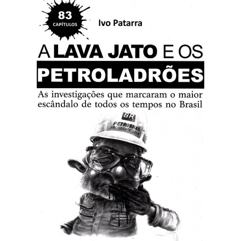 LAVA JATO E OS PETROLADRÕES, A - AS INVESTIGAÇÕES QUE MARCARAM O MAIOR ESCÂNDALO DE TODOS OS TEMPOS NO BRASIL