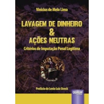 LAVAGEM DE DINHEIRO & AÇÕES NEUTRAS - CRITÉRIOS DE IMPUTAÇÃO PENAL LEGÍTIMA - PREFÁCIO DE LENIO LUIZ STRECK