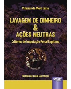 LAVAGEM DE DINHEIRO & AÇÕES NEUTRAS - CRITÉRIOS DE IMPUTAÇÃO PENAL LEGÍTIMA - PREFÁCIO DE LENIO LUIZ STRECK