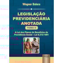 LEGISLAÇÃO PREVIDENCIÁRIA ANOTADA - TOMO II - A LEI DOS PLANOS DE BENEFÍCIOS DA PREVIDÊNCIA SOCIAL - LEI 8.213/1991
