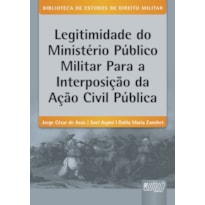 LEGITIMIDADE DO MINISTÉRIO PÚBLICO MILITAR PARA A INTERPOSIÇÃO DA AÇÃO CIVIL PÚBLICA - BIBLIOTECA DE ESTUDOS DE DIREITO MILITAR - COORDENADA POR JORGE CESAR DE ASSIS