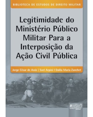 LEGITIMIDADE DO MINISTÉRIO PÚBLICO MILITAR PARA A INTERPOSIÇÃO DA AÇÃO CIVIL PÚBLICA - BIBLIOTECA DE ESTUDOS DE DIREITO MILITAR - COORDENADA POR JORGE CESAR DE ASSIS