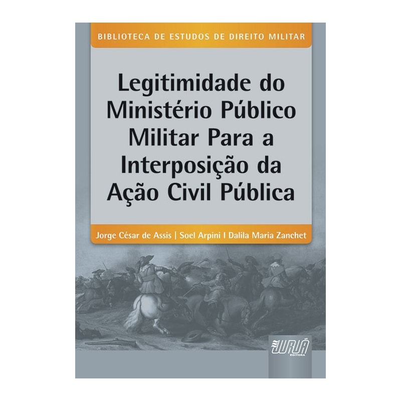 LEGITIMIDADE DO MINISTÉRIO PÚBLICO MILITAR PARA A INTERPOSIÇÃO DA AÇÃO CIVIL PÚBLICA - BIBLIOTECA DE ESTUDOS DE DIREITO MILITAR - COORDENADA POR JORGE CESAR DE ASSIS