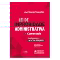 LEI DE IMPROBIDADE ADMINISTRATIVA COMENTADA - ATUALIZADA COM A LEI 14.230/2021