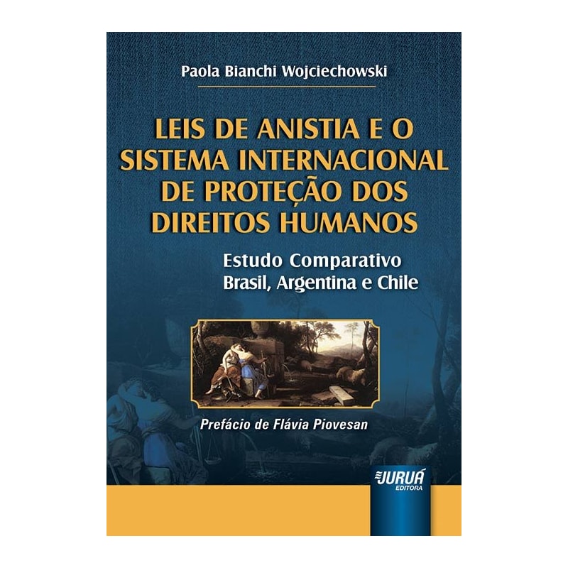 LEIS DE ANISTIA E O SISTEMA INTERNACIONAL DE PROTEÇÃO DOS DIREITOS HUMANOS - ESTUDO COMPARATIVO BRASIL, ARGENTINA E CHILE - PREFÁCIO DE FLÁVIA PIOVESAN