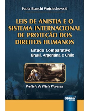 LEIS DE ANISTIA E O SISTEMA INTERNACIONAL DE PROTEÇÃO DOS DIREITOS HUMANOS - ESTUDO COMPARATIVO BRASIL, ARGENTINA E CHILE - PREFÁCIO DE FLÁVIA PIOVESAN