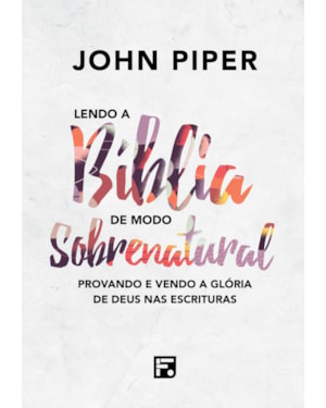 LENDO A BÍBLIA DE MODO SOBRENATURAL: PROVANDO E VENDO A GLÓRIA DE DEUS NAS ESCRITURAS