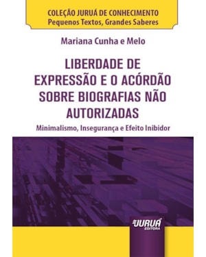 LIBERDADE DE EXPRESSÃO E O ACÓRDÃO SOBRE BIOGRAFIAS NÃO AUTORIZADAS - MINIBOOK - MINIMALISMO, INSEGURANÇA E EFEITO INIBIDOR - COLEÇÃO JURUÁ DE CONHECIMENTO - PEQUENOS TEXTOS, GRANDES SABERES