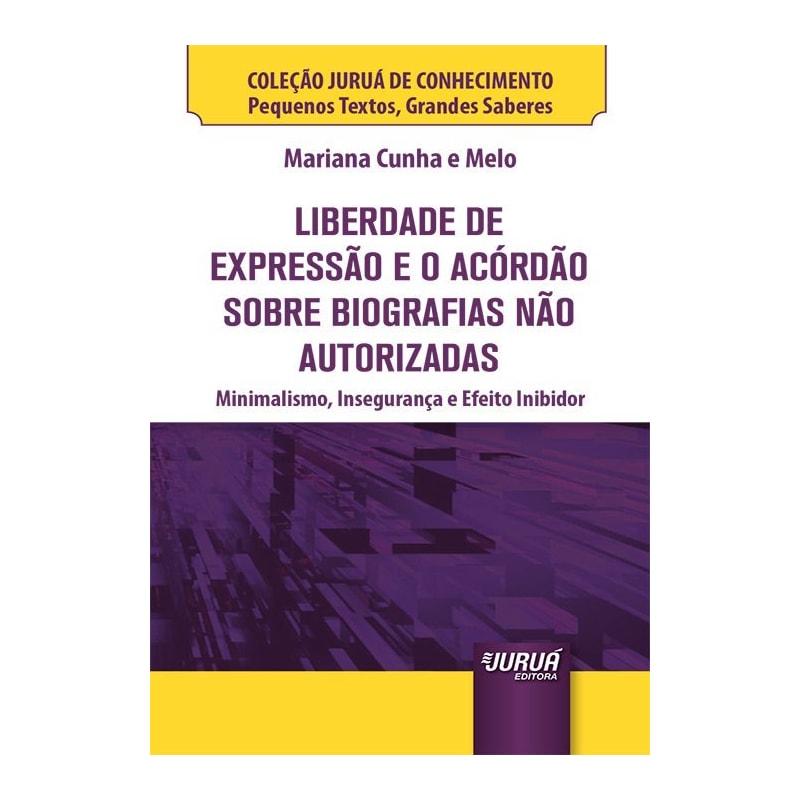 LIBERDADE DE EXPRESSÃO E O ACÓRDÃO SOBRE BIOGRAFIAS NÃO AUTORIZADAS - MINIBOOK - MINIMALISMO, INSEGURANÇA E EFEITO INIBIDOR - COLEÇÃO JURUÁ DE CONHECIMENTO - PEQUENOS TEXTOS, GRANDES SABERES