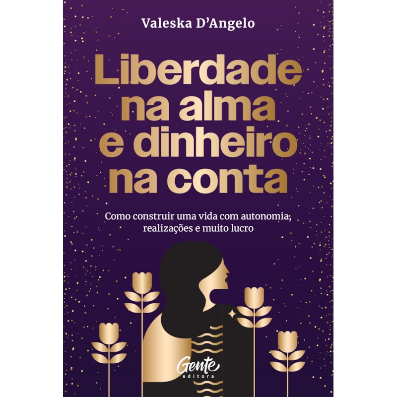 LIBERDADE NA ALMA E DINHEIRO NA CONTA: COMO CONSTRUIR UMA VIDA COM AUTONOMIA, REALIZAÇÕES E MUITO LUCRO