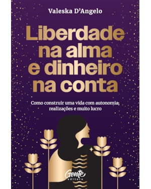 LIBERDADE NA ALMA E DINHEIRO NA CONTA: COMO CONSTRUIR UMA VIDA COM AUTONOMIA, REALIZAÇÕES E MUITO LUCRO