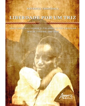 LIBERDADE POR UM TRIZ: MÃES LIBERTAS E FILHOS TUTELADOS NO PÓS-ABOLIÇÃO. (RIO DE JANEIRO, 1880-1890)