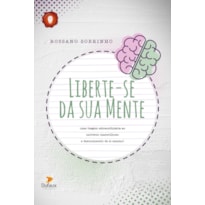 LIBERTE-SE DA SUA MENTE: UMA VIAGEM EXTRAORDINÁRIA AO UNIVERSO MARAVILHOSO E DESCONHECIDO DE SI MESMO