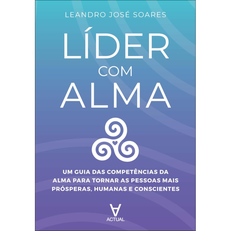 Líder com alma: um guia das competências da alma para tornar as pessoas mais prósperas, humanas e conscientes