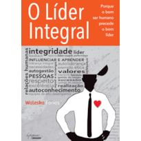 LIDER INTEGRAL, O - PORQUE O BOM SER HUMANO PRECEDE O BOM LIDER - 1