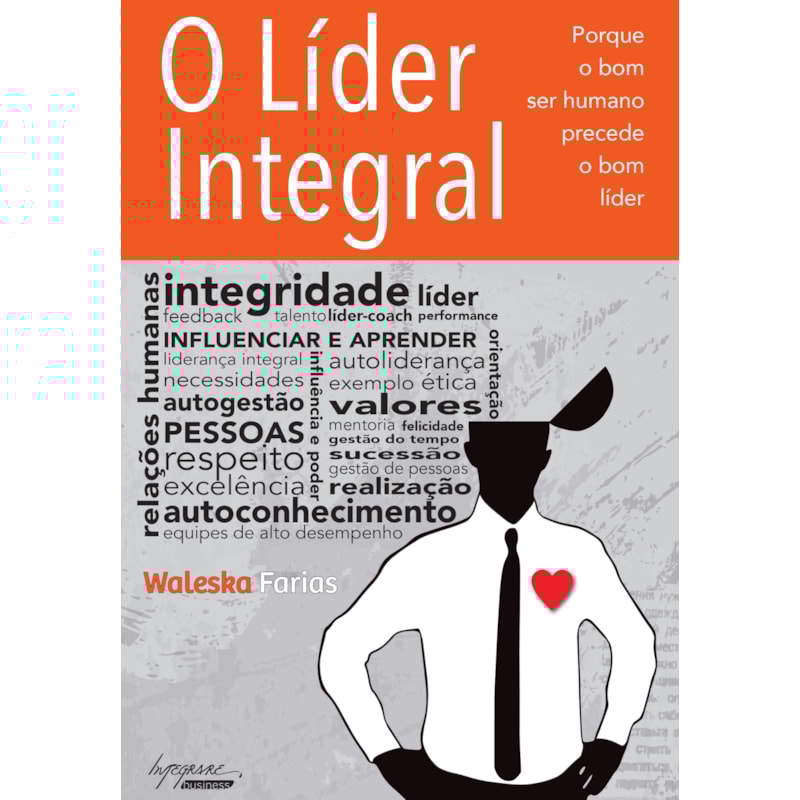 LIDER INTEGRAL, O - PORQUE O BOM SER HUMANO PRECEDE O BOM LIDER - 1