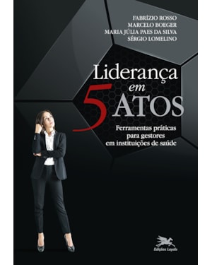 LIDERANÇA EM 5 ATOS: FERRAMENTAS PRÁTICAS PARA GESTORES EM INSTITUIÇÕES DE SAÚDE