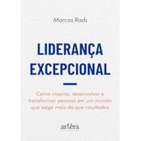 LIDERANÇA EXCEPCIONAL: COMO INSPIRAR, DESENVOLVER E TRANSFORMAR PESSOAS EM UM MUNDO QUE EXIGE MAIS DO QUE RESULTADOS