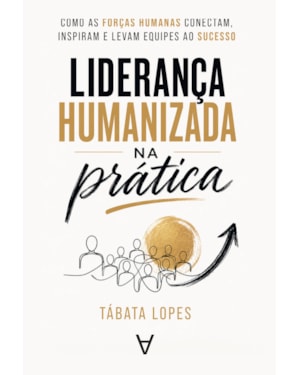 Liderança Humanizada na Prática: Como as Forças Humanas Conectam, Inspiram e Levam Equipes ao Sucesso