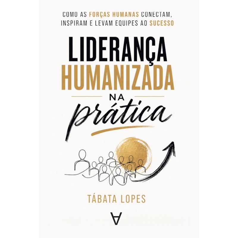 Liderança Humanizada na Prática: Como as Forças Humanas Conectam, Inspiram e Levam Equipes ao Sucesso