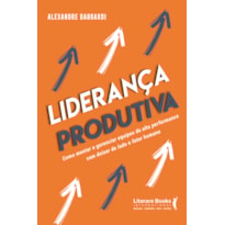 LIDERANÇA PRODUTIVA: COMO MONTAR E GERENCIAR EQUIPES DE ALTA PERFORMANCE SEM DEIXAR DE LADO O FATOR HUMANO