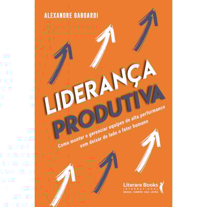 LIDERANÇA PRODUTIVA: COMO MONTAR E GERENCIAR EQUIPES DE ALTA PERFORMANCE SEM DEIXAR DE LADO O FATOR HUMANO