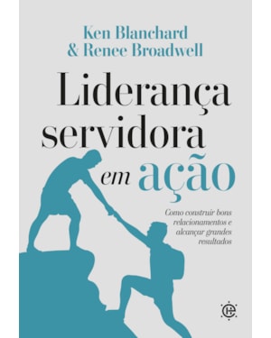 Liderança Servidora em Ação: Como construir bons relacionamentos e alcançar grandes resultados