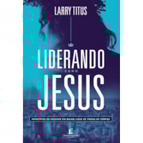 LIDERANDO COMO JESUS: PRINCÍPIOS DE SUCESSO DO MAIOR LÍDER DE TODOS OS TEMPOS