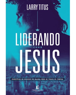LIDERANDO COMO JESUS: PRINCÍPIOS DE SUCESSO DO MAIOR LÍDER DE TODOS OS TEMPOS