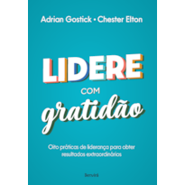 LIDERE COM GRATIDÃO: OITO PRÁTICAS DE LIDERANÇA PARA OBTER RESULTADOS EXTRAORDINÁRIOS