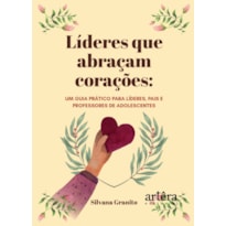 LÍDERES QUE ABRAÇAM CORAÇÕES: UM GUIA PRÁTICO PARA LÍDERES, PAIS E PROFESSORES DE ADOLESCENTES
