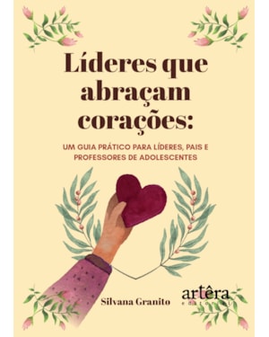 LÍDERES QUE ABRAÇAM CORAÇÕES: UM GUIA PRÁTICO PARA LÍDERES, PAIS E PROFESSORES DE ADOLESCENTES